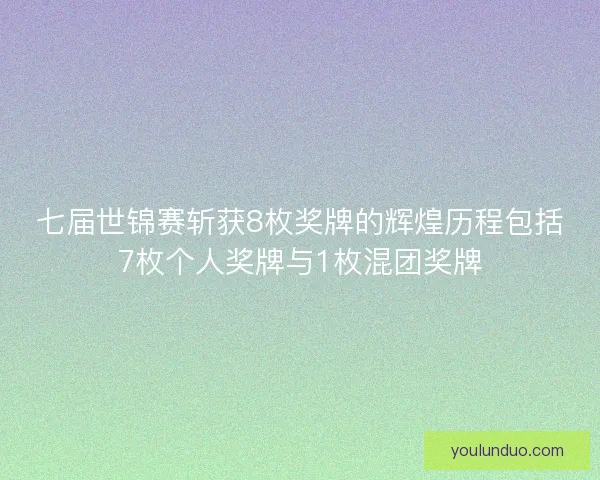 七届世锦赛斩获8枚奖牌的辉煌历程包括7枚个人奖牌与1枚混团奖牌