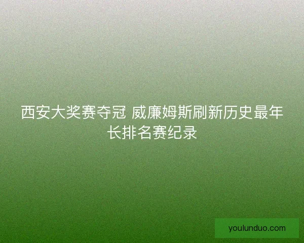 西安大奖赛夺冠 威廉姆斯刷新历史最年长排名赛纪录