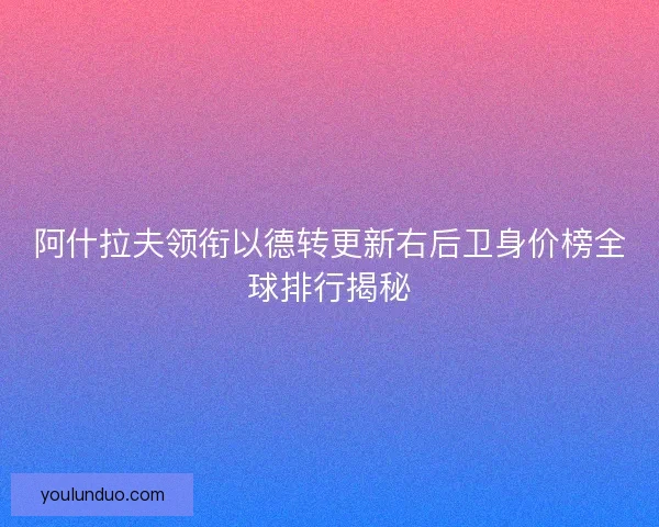阿什拉夫领衔以德转更新右后卫身价榜全球排行揭秘