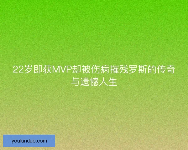 22岁即获MVP却被伤病摧残罗斯的传奇与遗憾人生