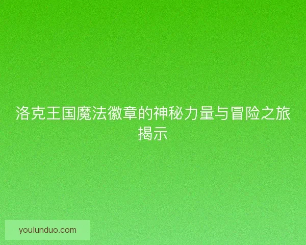 洛克王国魔法徽章的神秘力量与冒险之旅揭示