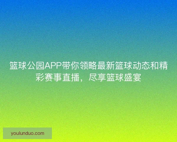 篮球公园APP带你领略最新篮球动态和精彩赛事直播，尽享篮球盛宴