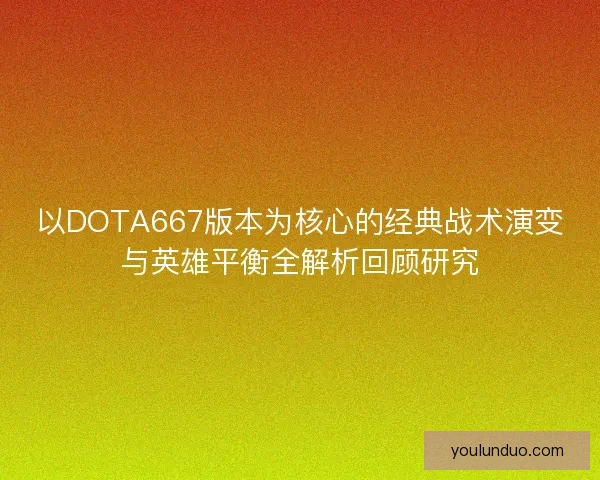 以DOTA667版本为核心的经典战术演变与英雄平衡全解析回顾研究