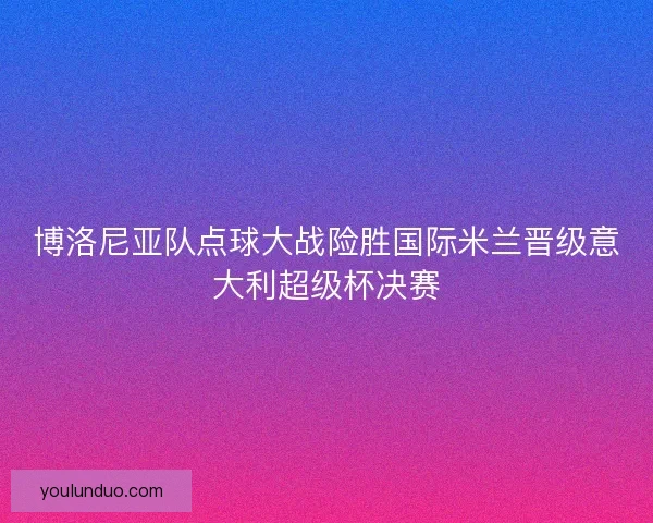 博洛尼亚队点球大战险胜国际米兰晋级意大利超级杯决赛