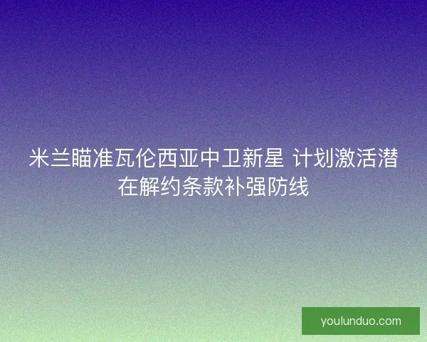 米兰瞄准瓦伦西亚中卫新星 计划激活潜在解约条款补强防线