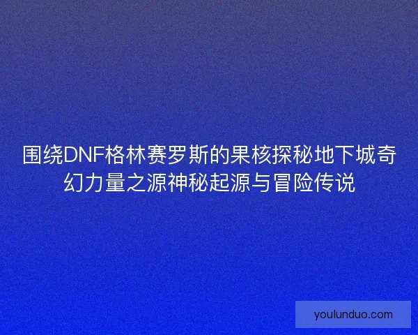 围绕DNF格林赛罗斯的果核探秘地下城奇幻力量之源神秘起源与冒险传说