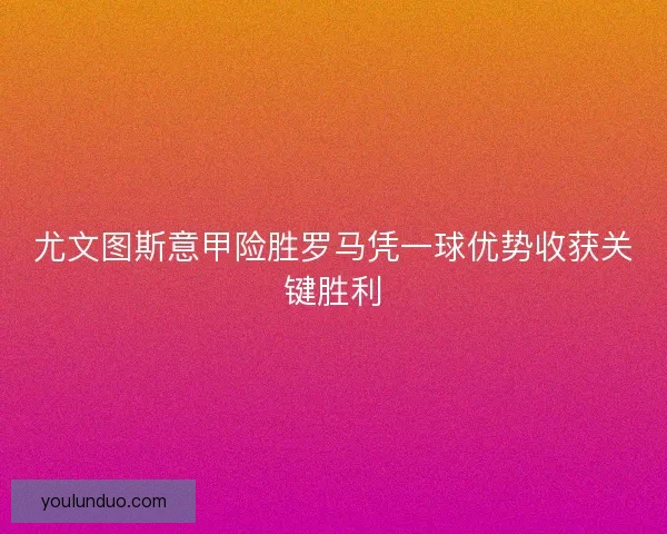 尤文图斯意甲险胜罗马凭一球优势收获关键胜利