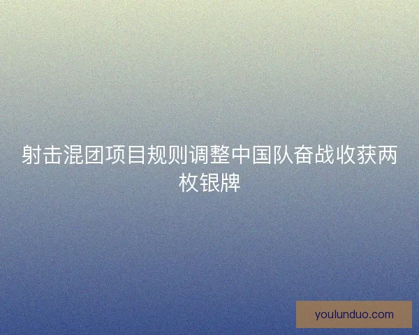 射击混团项目规则调整中国队奋战收获两枚银牌