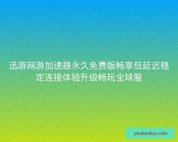 迅游网游加速器永久免费版畅享低延迟稳定连接体验升级畅玩全球服