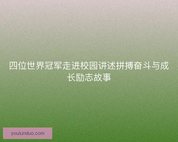 四位世界冠军走进校园讲述拼搏奋斗与成长励志故事
