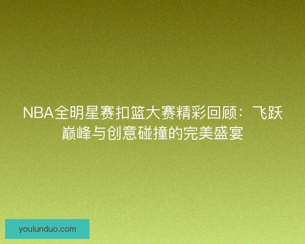 NBA全明星赛扣篮大赛精彩回顾：飞跃巅峰与创意碰撞的完美盛宴