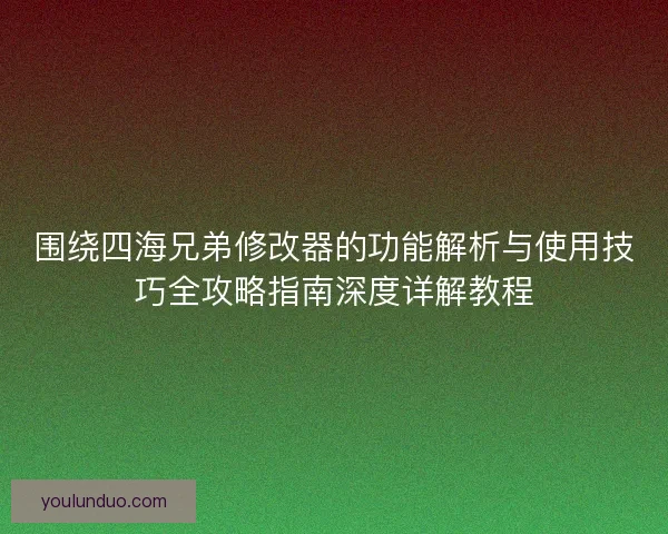 围绕四海兄弟修改器的功能解析与使用技巧全攻略指南深度详解教程