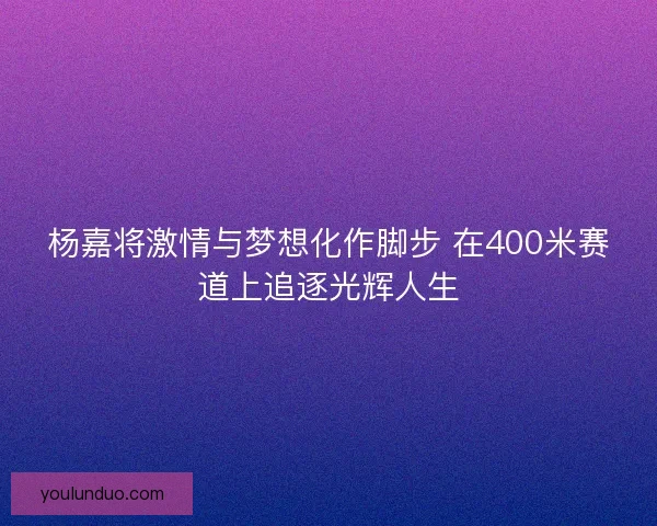 杨嘉将激情与梦想化作脚步 在400米赛道上追逐光辉人生